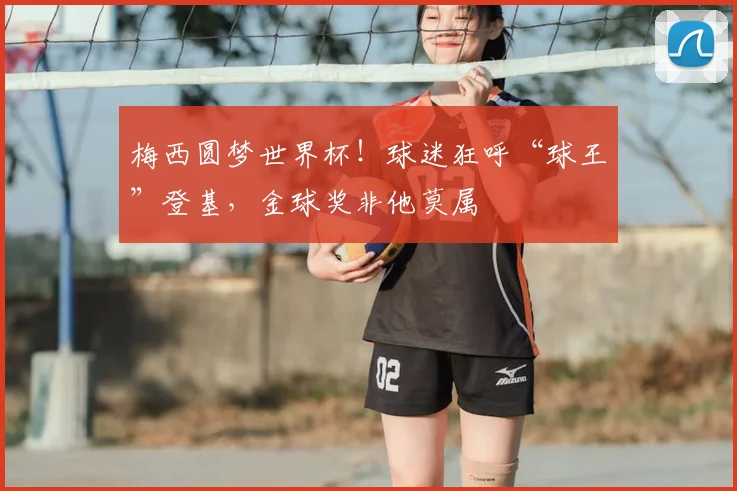 梅西圆梦世界杯!球迷狂呼“球王”登基,金球奖非他莫属
