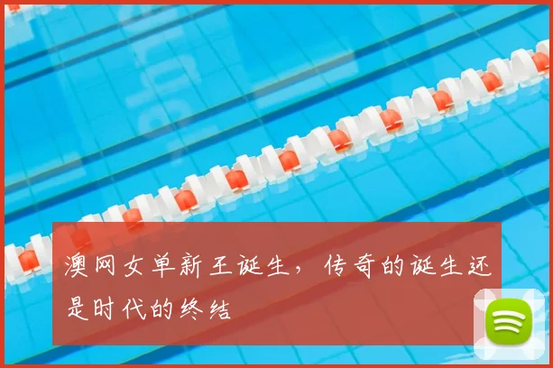 澳网女单新王诞生,传奇的诞生还是时代的终结