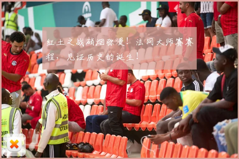 红土之战硝烟弥漫!法网大师赛赛程,见证历史的诞生!