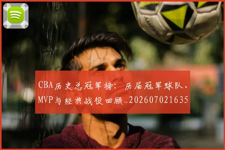 CBA历史总冠军榜:历届冠军球队、MVP与经典战役回顾_20260702163536