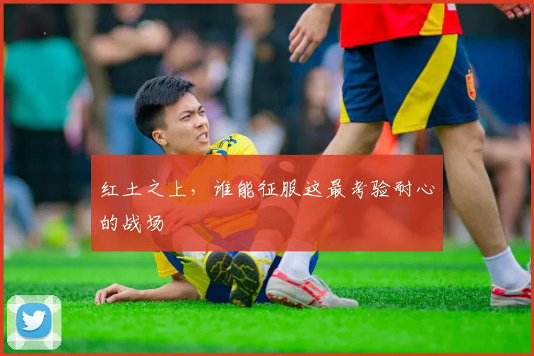 红土之上，谁能征服这最考验耐心的战场