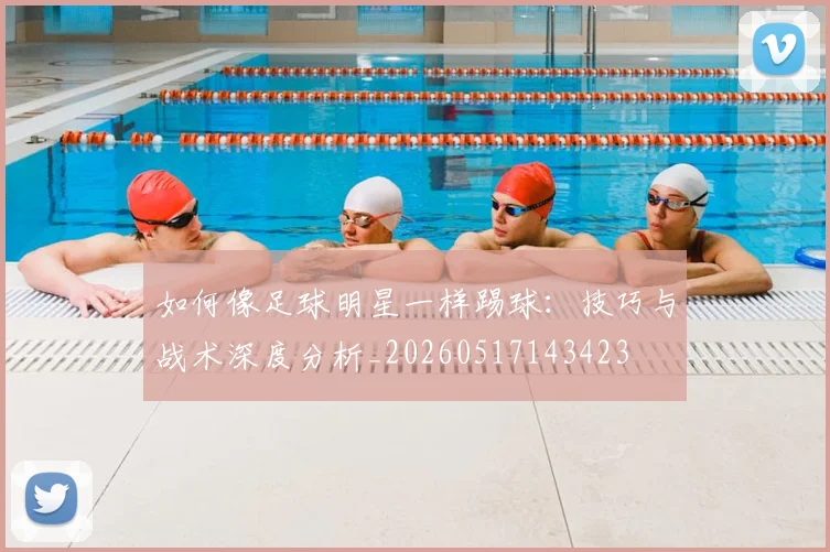 如何像足球明星一样踢球：技巧与战术深度分析_20260517143423