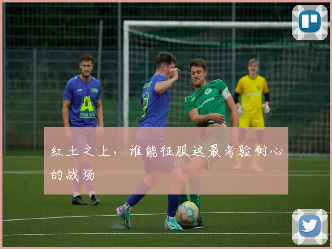 红土之上，谁能征服这最考验耐心的战场