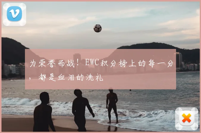 为荣誉而战！EWC积分榜上的每一分，都是血泪的洗礼