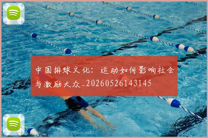 中国排球文化:运动如何影响社会与激励大众_20260526143145