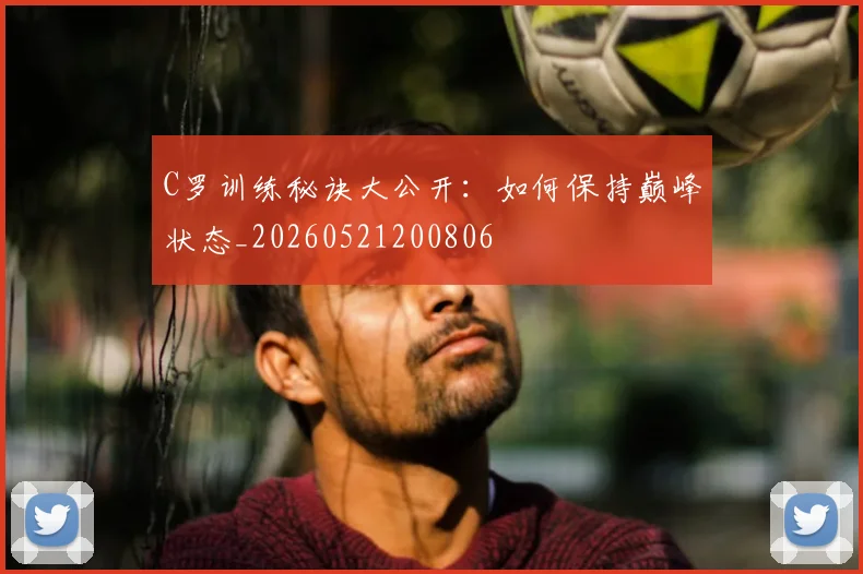 C罗训练秘诀大公开:如何保持巅峰状态_20260521200806
