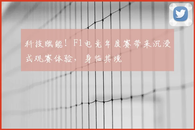 科技赋能!F1电竞年度赛带来沉浸式观赛体验,身临其境
