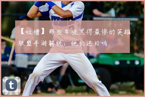 【吐槽】那些年被黑得最惨的英雄联盟手游解说,他们还好吗