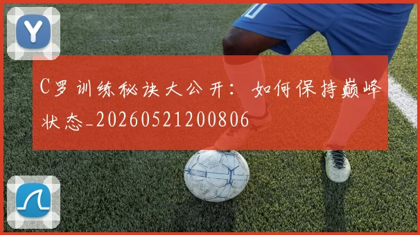 C罗训练秘诀大公开：如何保持巅峰状态_20260521200806