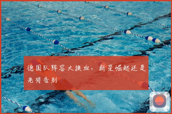 德国队阵容大换血,新星崛起还是老将告别