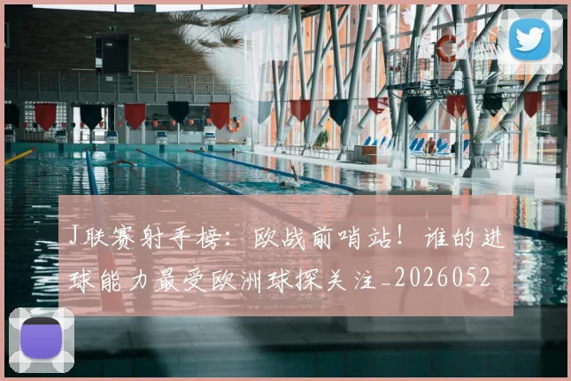 J联赛射手榜：欧战前哨站！谁的进球能力最受欧洲球探关注_20260529145856