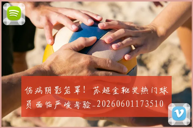 伤病阴影笼罩！苏超金靴奖热门球员面临严峻考验_20260601173510