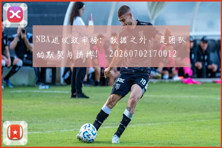 NBA进攻效率榜：数据之外，是团队的默契与拼搏！_20260702170012