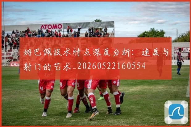 姆巴佩技术特点深度分析：速度与射门的艺术_20260522160554