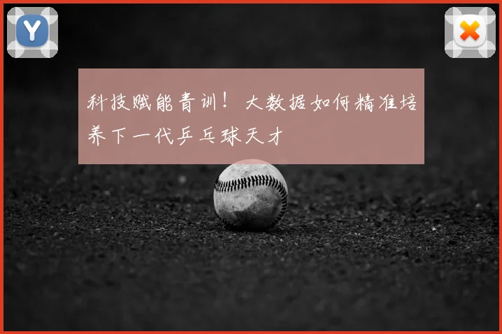 科技赋能青训！大数据如何精准培养下一代乒乓球天才