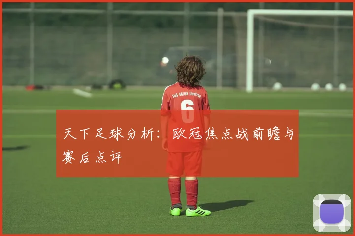 天下足球分析:欧冠焦点战前瞻与赛后点评