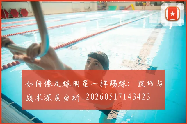 如何像足球明星一样踢球：技巧与战术深度分析_20260517143423