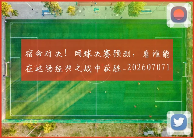 宿命对决!网球决赛预测,看谁能在这场经典之战中获胜_20260707144818
