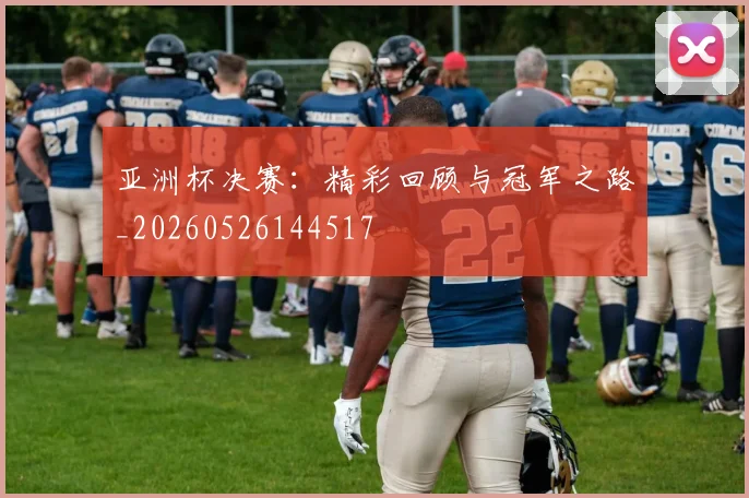 亚洲杯决赛：精彩回顾与冠军之路_20260526144517