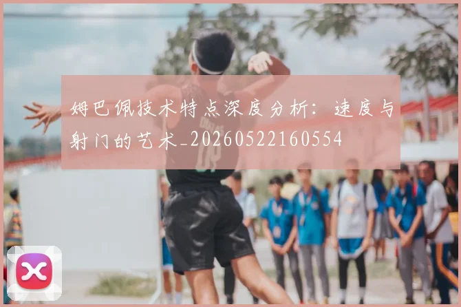 姆巴佩技术特点深度分析：速度与射门的艺术_20260522160554