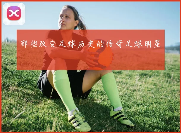 那些改变足球历史的传奇足球明星