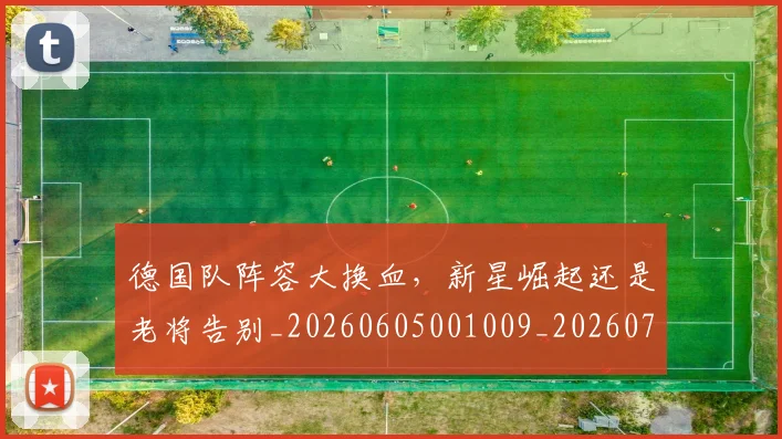 德国队阵容大换血,新星崛起还是老将告别_20260605001009_20260707153051