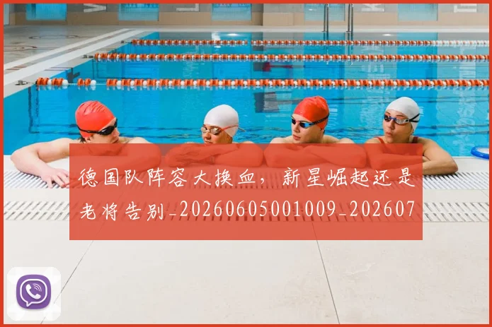 德国队阵容大换血，新星崛起还是老将告别_20260605001009_20260707153051