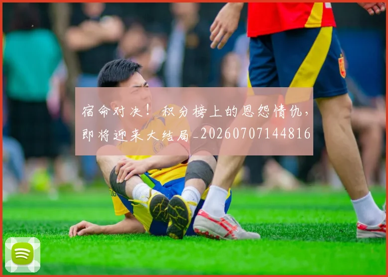 宿命对决！积分榜上的恩怨情仇，即将迎来大结局_20260707144816
