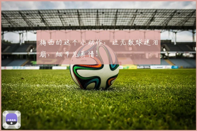 梅西的这个小动作，让无数球迷泪崩，细节见真情！