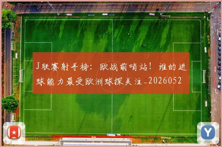 J联赛射手榜：欧战前哨站！谁的进球能力最受欧洲球探关注_20260529145856