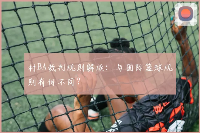 村BA裁判规则解读：与国际篮球规则有何不同？