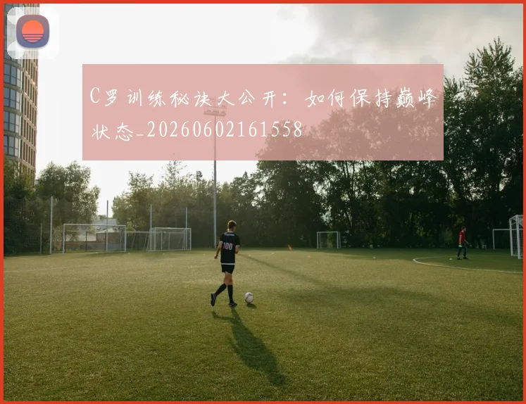 C罗训练秘诀大公开：如何保持巅峰状态_20260602161558