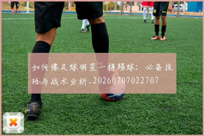 如何像足球明星一样踢球:必备技巧与战术分析_20260707022707