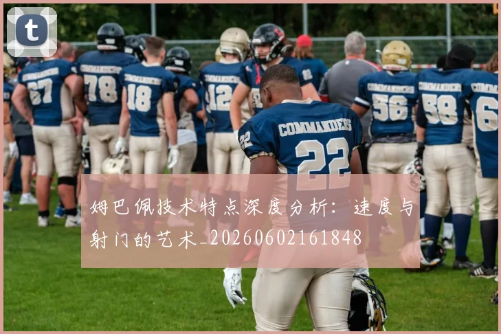 姆巴佩技术特点深度分析：速度与射门的艺术_20260602161848
