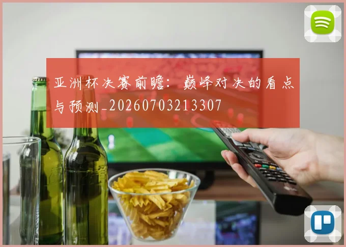 亚洲杯决赛前瞻:巅峰对决的看点与预测_20260703213307