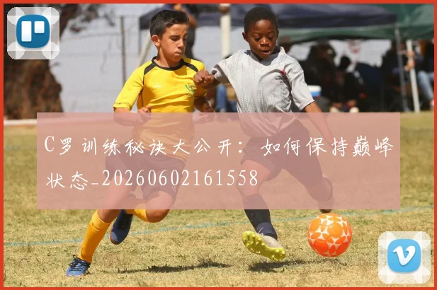 C罗训练秘诀大公开：如何保持巅峰状态_20260602161558