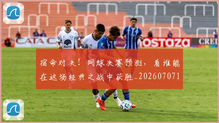 宿命对决！网球决赛预测，看谁能在这场经典之战中获胜_20260707144818