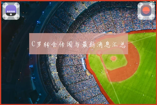 C罗转会传闻与最新消息汇总