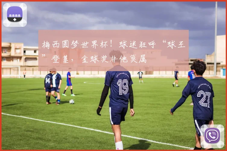 梅西圆梦世界杯！球迷狂呼“球王”登基，金球奖非他莫属