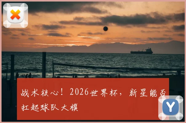 战术核心！2026世界杯，新星能否扛起球队大旗