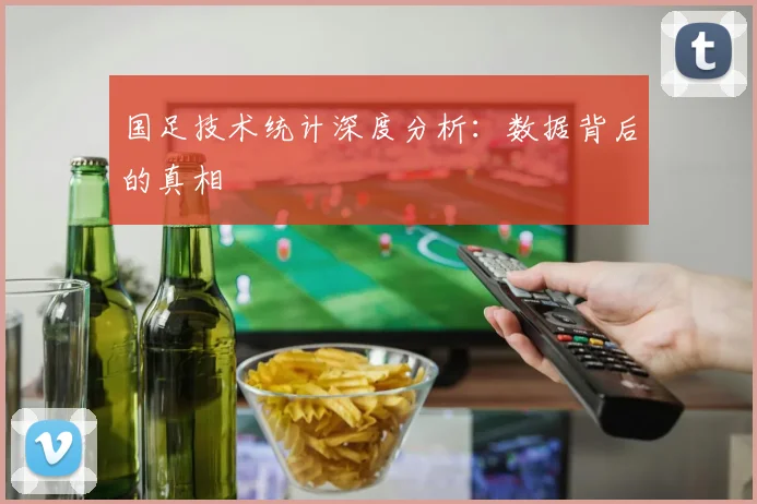 国足技术统计深度分析:数据背后的真相