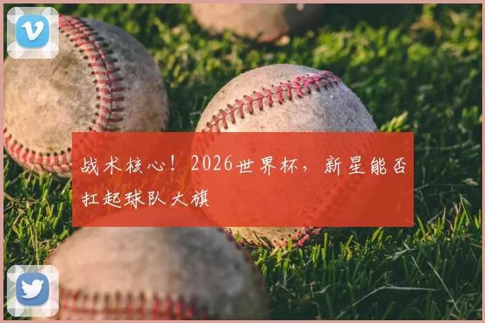战术核心！2026世界杯，新星能否扛起球队大旗